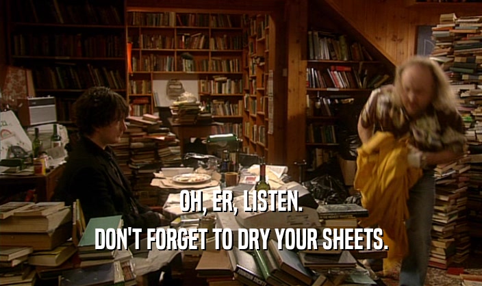 OH, ER, LISTEN.
 DON'T FORGET TO DRY YOUR SHEETS.
 