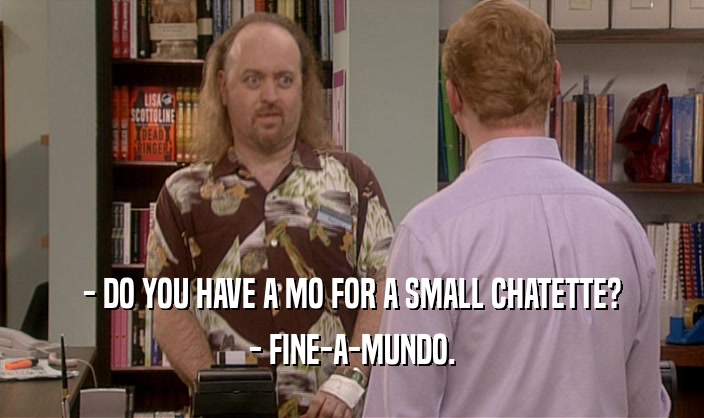 - DO YOU HAVE A MO FOR A SMALL CHATETTE?
 - FINE-A-MUNDO.
 