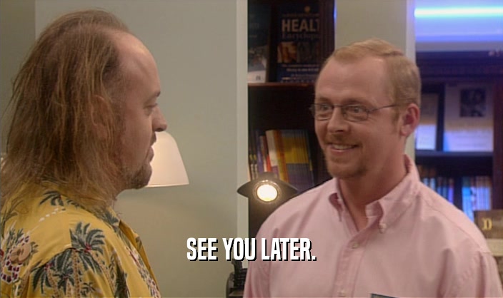 SEE YOU LATER.  