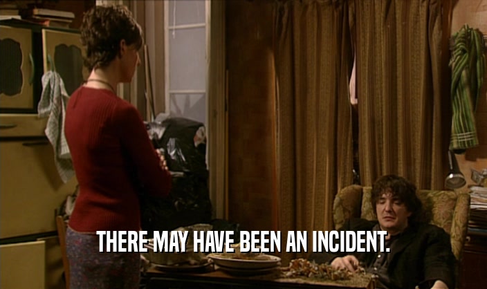 THERE MAY HAVE BEEN AN INCIDENT.  