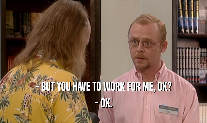 - BUT YOU HAVE TO WORK FOR ME, OK? - OK. 