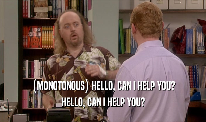 (MONOTONOUS) HELLO, CAN I HELP YOU? HELLO, CAN I HELP YOU? 