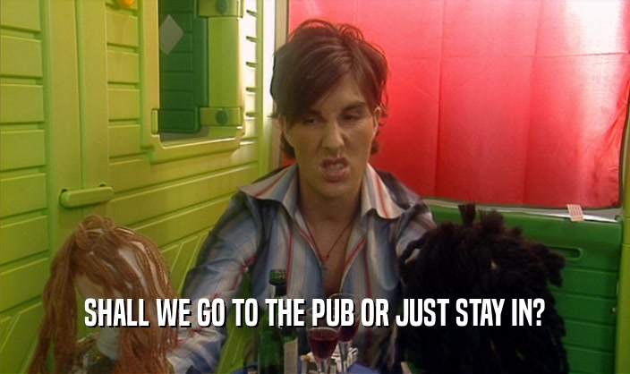 SHALL WE GO TO THE PUB OR JUST STAY IN?  