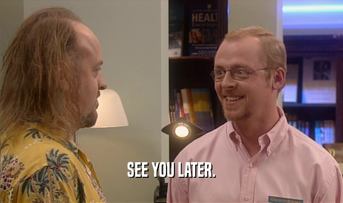 SEE YOU LATER.  