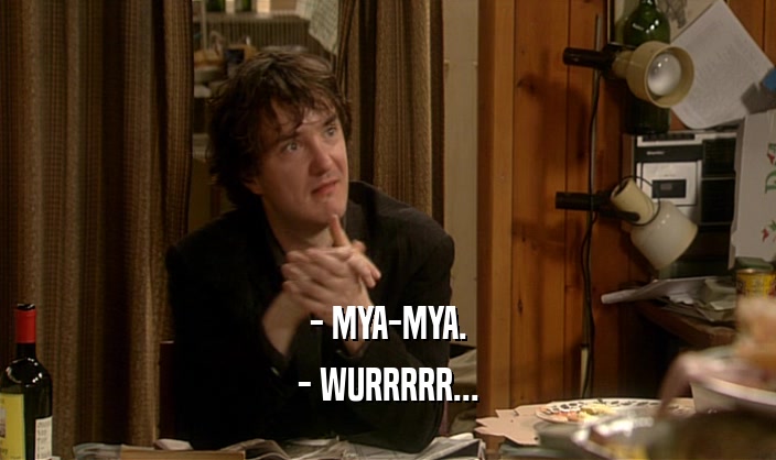 - MYA-MYA. - WURRRRR... 