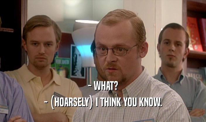 - WHAT? - (HOARSELY) I THINK YOU KNOW. 