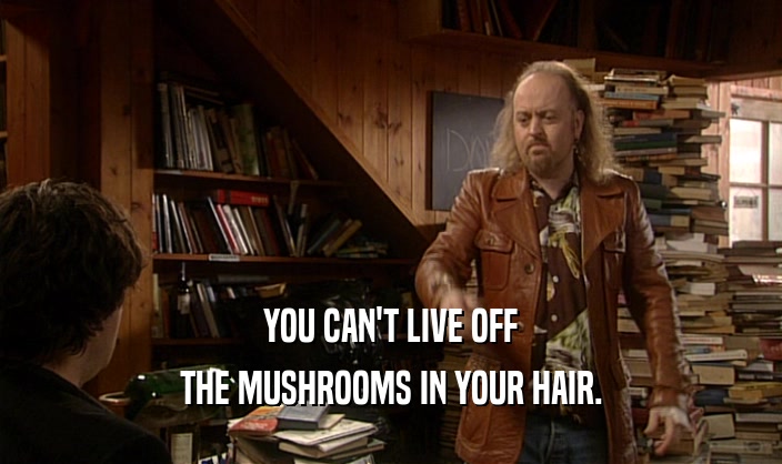 YOU CAN'T LIVE OFF
 THE MUSHROOMS IN YOUR HAIR.
 