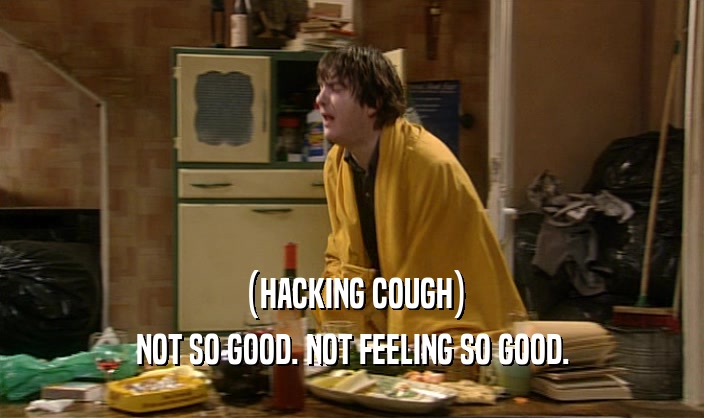 (HACKING COUGH) NOT SO GOOD. NOT FEELING SO GOOD. 