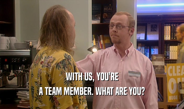 WITH US, YOU'RE
 A TEAM MEMBER. WHAT ARE YOU?
 