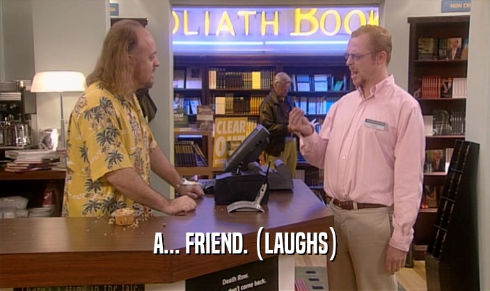 A... FRIEND. (LAUGHS)  