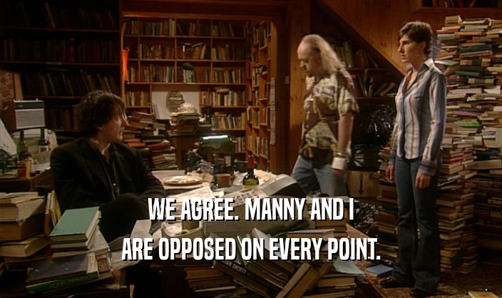 WE AGREE. MANNY AND I
 ARE OPPOSED ON EVERY POINT.
 