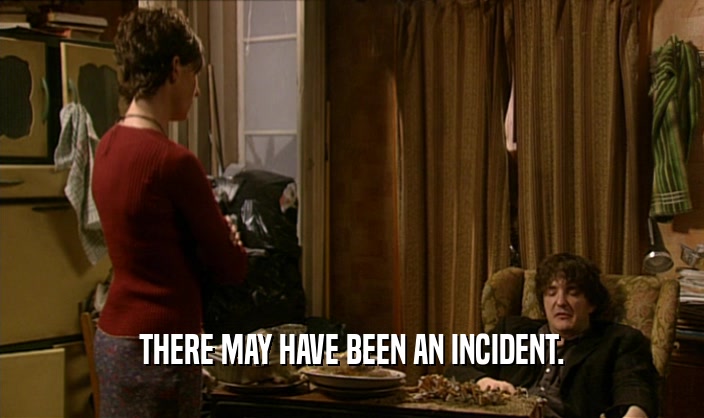THERE MAY HAVE BEEN AN INCIDENT.  
