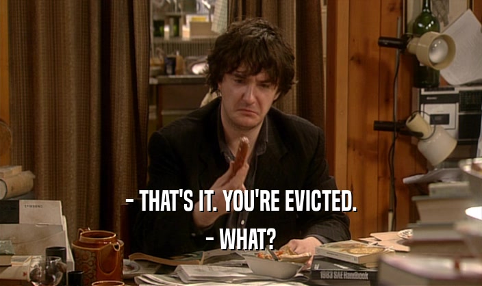 - THAT'S IT. YOU'RE EVICTED. - WHAT? 