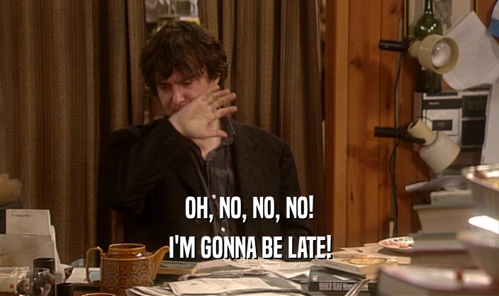 OH, NO, NO, NO! I'M GONNA BE LATE! 