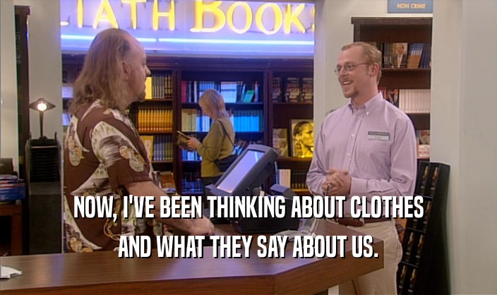 NOW, I'VE BEEN THINKING ABOUT CLOTHES
 AND WHAT THEY SAY ABOUT US.
 