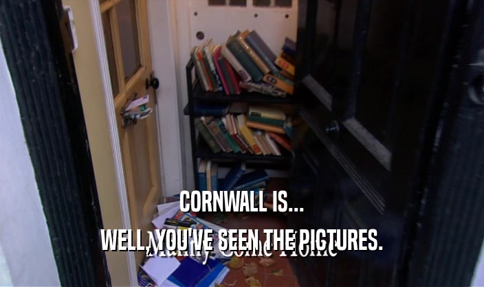 CORNWALL IS...
 WELL, YOU'VE SEEN THE PICTURES.
 