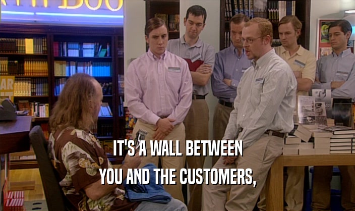 IT'S A WALL BETWEEN
 YOU AND THE CUSTOMERS,
 