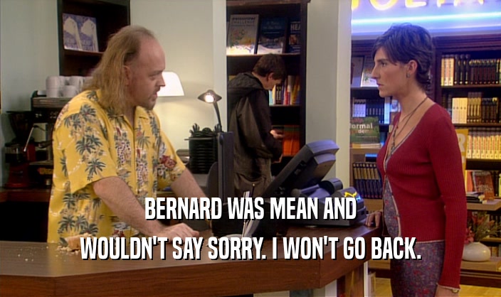 BERNARD WAS MEAN AND WOULDN'T SAY SORRY. I WON'T GO BACK. 