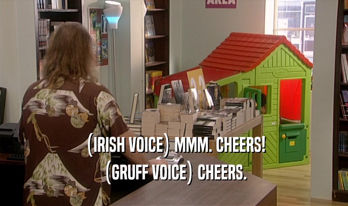 (IRISH VOICE) MMM. CHEERS!
 (GRUFF VOICE) CHEERS.
 
