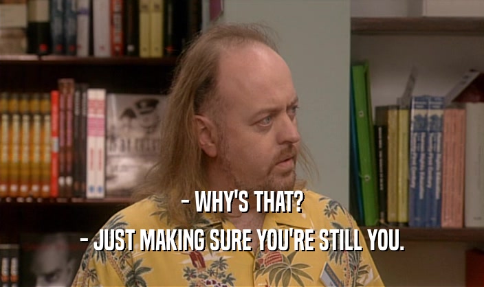 - WHY'S THAT? - JUST MAKING SURE YOU'RE STILL YOU. 
