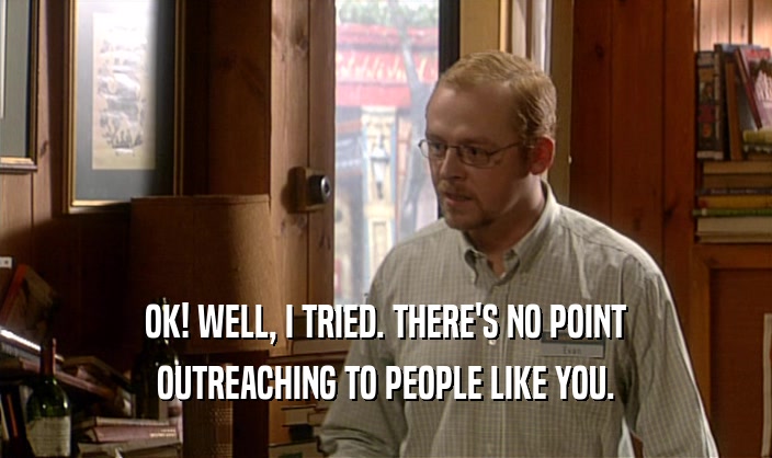 OK! WELL, I TRIED. THERE'S NO POINT OUTREACHING TO PEOPLE LIKE YOU. 
