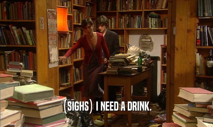 (SIGHS) I NEED A DRINK.  