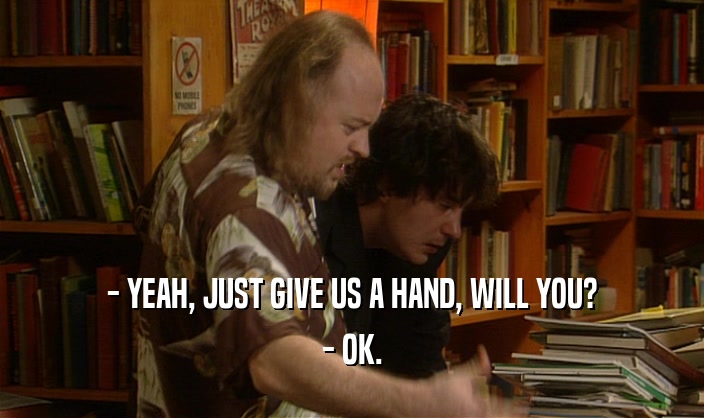 - YEAH, JUST GIVE US A HAND, WILL YOU? - OK. 