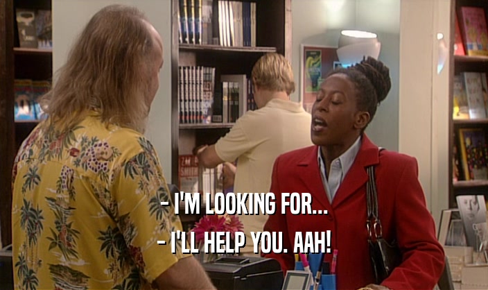 - I'M LOOKING FOR... - I'LL HELP YOU. AAH! 