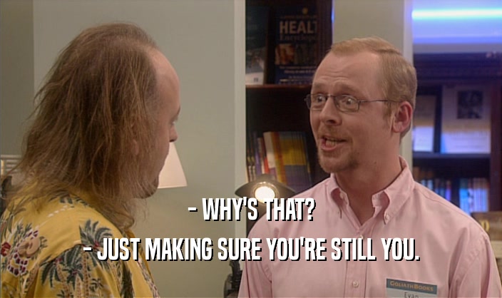 - WHY'S THAT? - JUST MAKING SURE YOU'RE STILL YOU. 