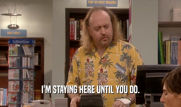 I'M STAYING HERE UNTIL YOU DO.  