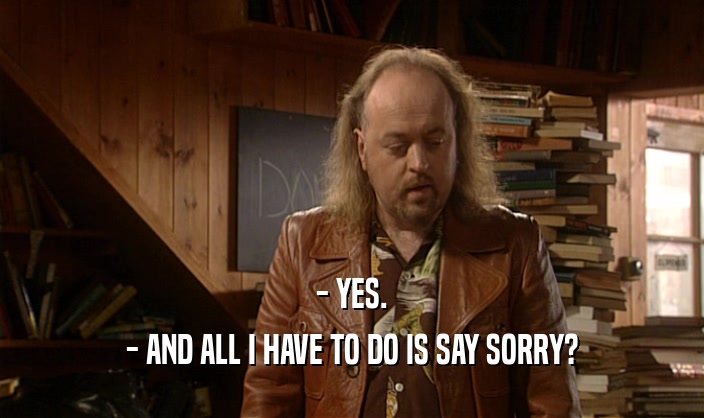 - YES. - AND ALL I HAVE TO DO IS SAY SORRY? 