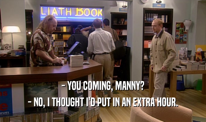 - YOU COMING, MANNY? - NO, I THOUGHT I'D PUT IN AN EXTRA HOUR. 