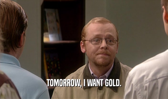 TOMORROW, I WANT GOLD.  