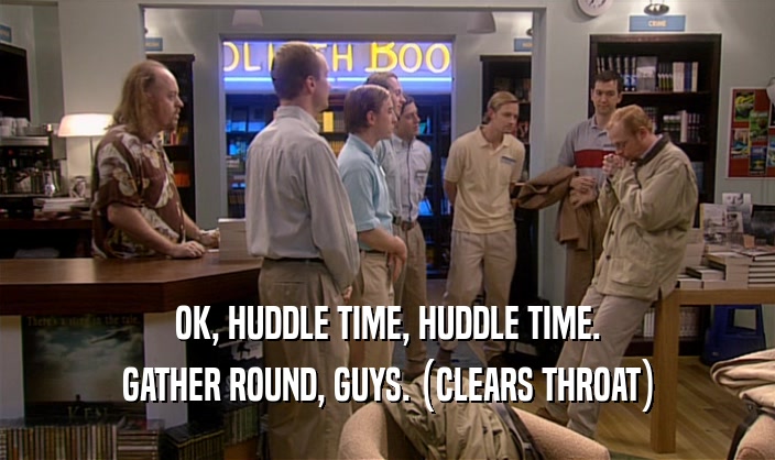 OK, HUDDLE TIME, HUDDLE TIME. GATHER ROUND, GUYS. (CLEARS THROAT) 