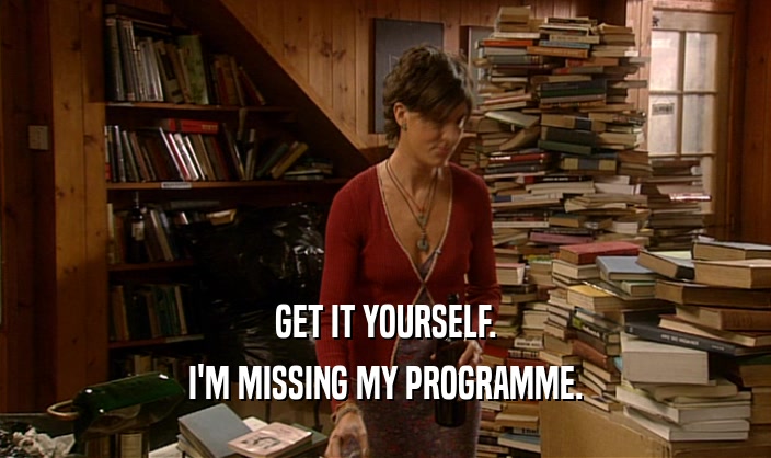 GET IT YOURSELF. I'M MISSING MY PROGRAMME. 