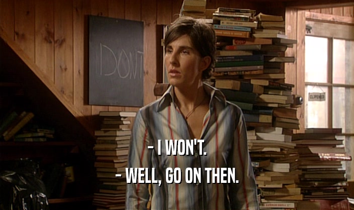 - I WON'T. - WELL, GO ON THEN. 