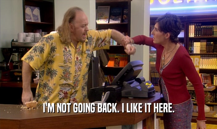 I'M NOT GOING BACK. I LIKE IT HERE.  