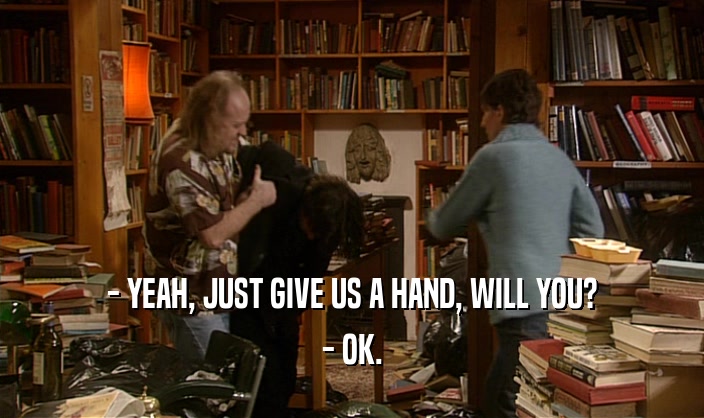 - YEAH, JUST GIVE US A HAND, WILL YOU? - OK. 