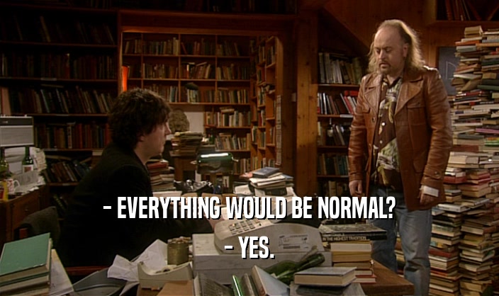 - EVERYTHING WOULD BE NORMAL? - YES. 