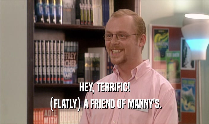 HEY, TERRIFIC!
 (FLATLY) A FRIEND OF MANNY'S.
 