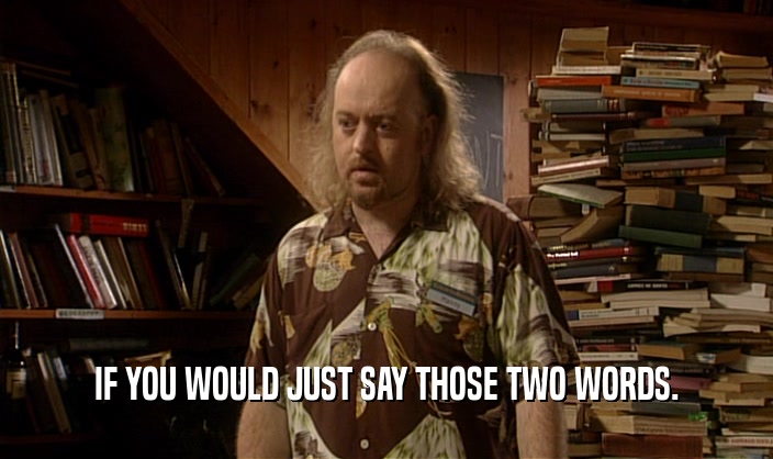 IF YOU WOULD JUST SAY THOSE TWO WORDS.  