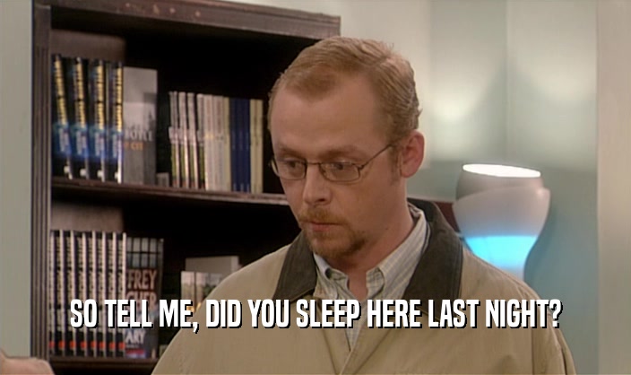 SO TELL ME, DID YOU SLEEP HERE LAST NIGHT?  