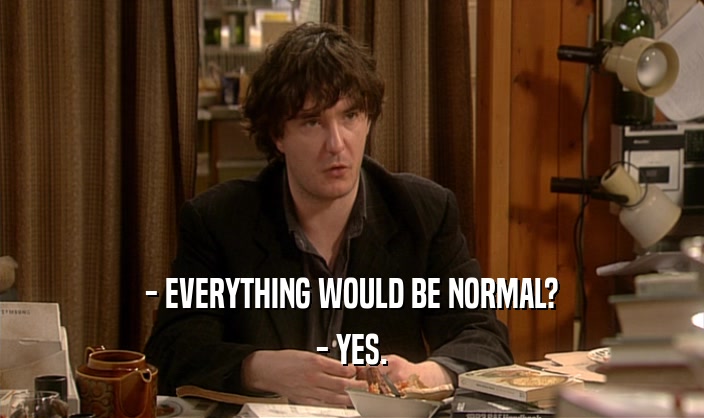 - EVERYTHING WOULD BE NORMAL? - YES. 