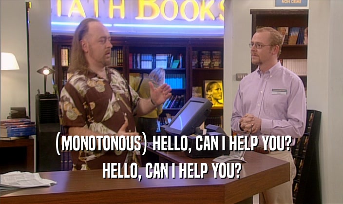 (MONOTONOUS) HELLO, CAN I HELP YOU? HELLO, CAN I HELP YOU? 