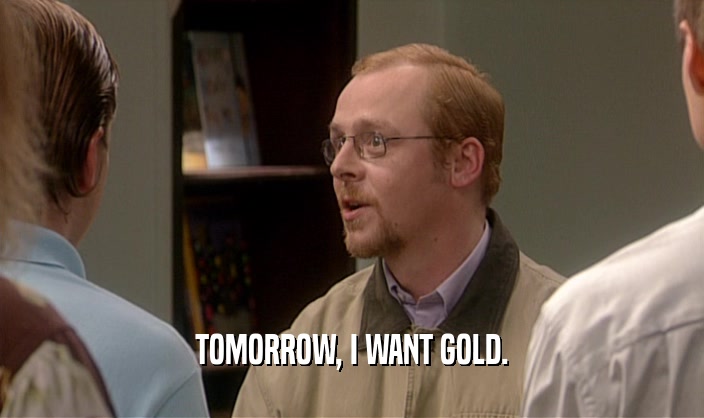 TOMORROW, I WANT GOLD.  