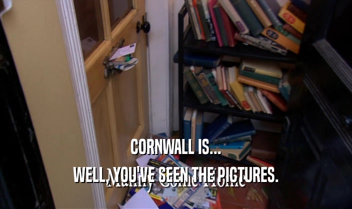 CORNWALL IS...
 WELL, YOU'VE SEEN THE PICTURES.
 