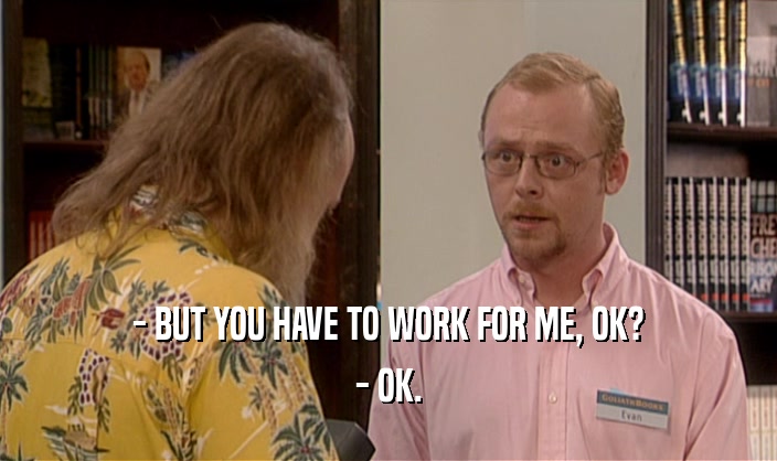 - BUT YOU HAVE TO WORK FOR ME, OK? - OK. 