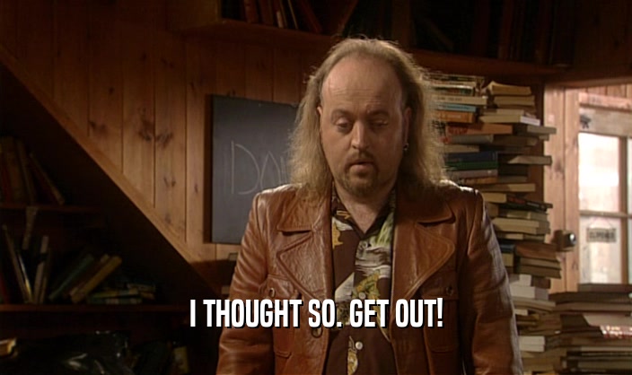 I THOUGHT SO. GET OUT!  