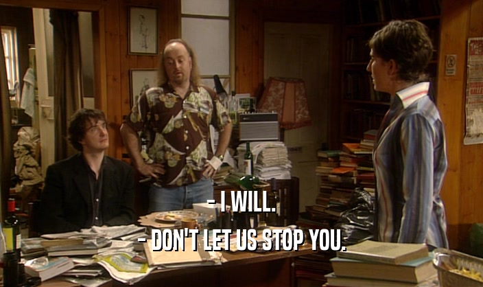 - I WILL. - DON'T LET US STOP YOU. 