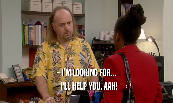 - I'M LOOKING FOR... - I'LL HELP YOU. AAH! 